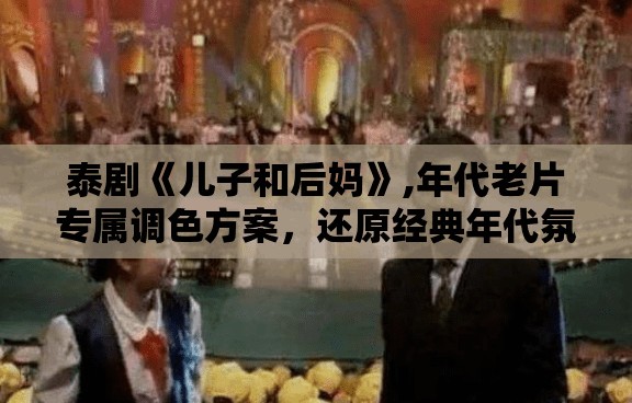 泰剧《儿子和后妈》,年代老片专属调色方案，还原经典年代氛围感