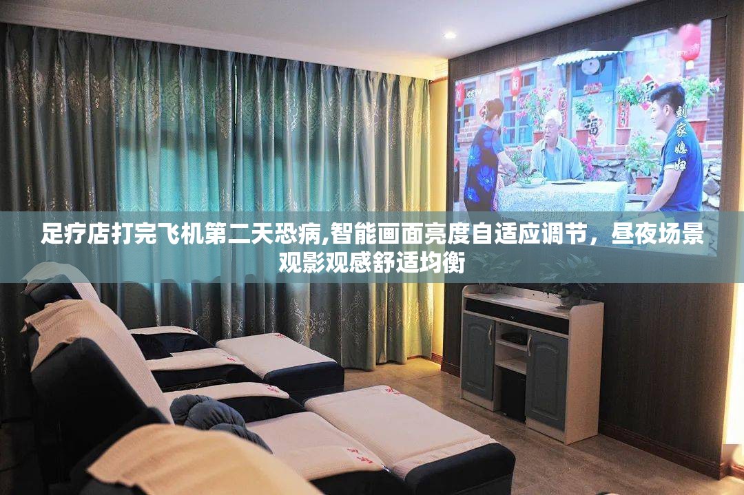 足疗店打完飞机第二天恐病,智能画面亮度自适应调节，昼夜场景观影观感舒适均衡